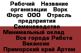 Рабочий › Название организации ­ Ворк Форс, ООО › Отрасль предприятия ­ Семеноводство › Минимальный оклад ­ 30 000 - Все города Работа » Вакансии   . Приморский край,Артем г.